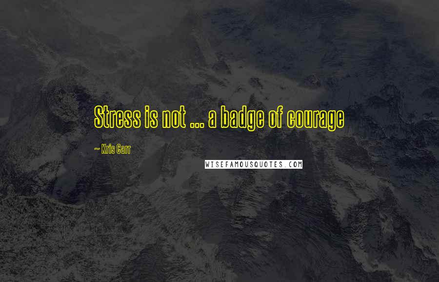 Kris Carr Quotes: Stress is not ... a badge of courage