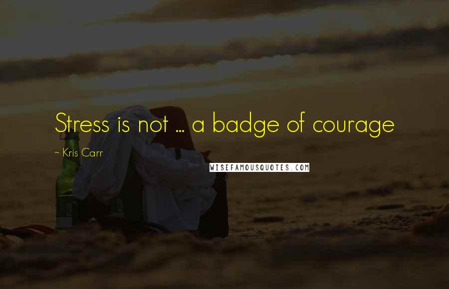 Kris Carr Quotes: Stress is not ... a badge of courage