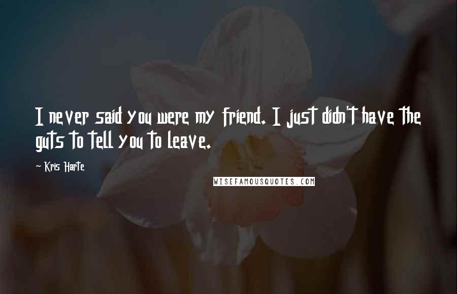 Kris Harte Quotes: I never said you were my friend. I just didn't have the guts to tell you to leave.