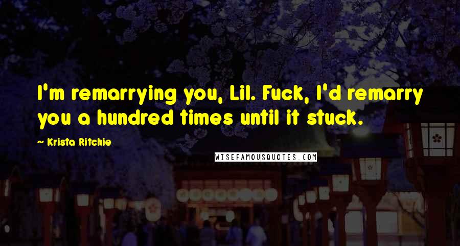 Krista Ritchie Quotes: I'm remarrying you, Lil. Fuck, I'd remarry you a hundred times until it stuck.