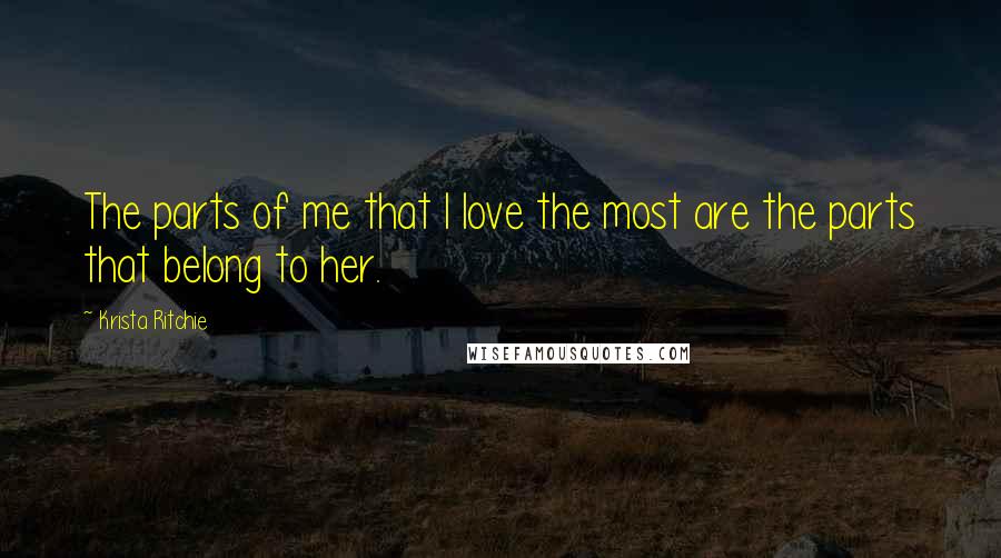 Krista Ritchie Quotes: The parts of me that I love the most are the parts that belong to her.