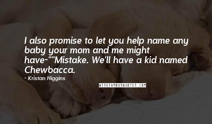 Kristan Higgins Quotes: I also promise to let you help name any baby your mom and me might have-""Mistake. We'll have a kid named Chewbacca.