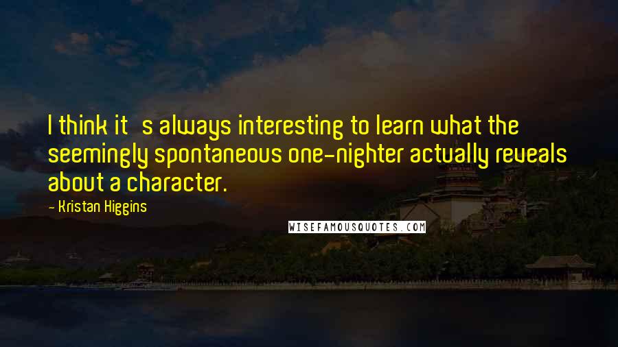 Kristan Higgins Quotes: I think it's always interesting to learn what the seemingly spontaneous one-nighter actually reveals about a character.