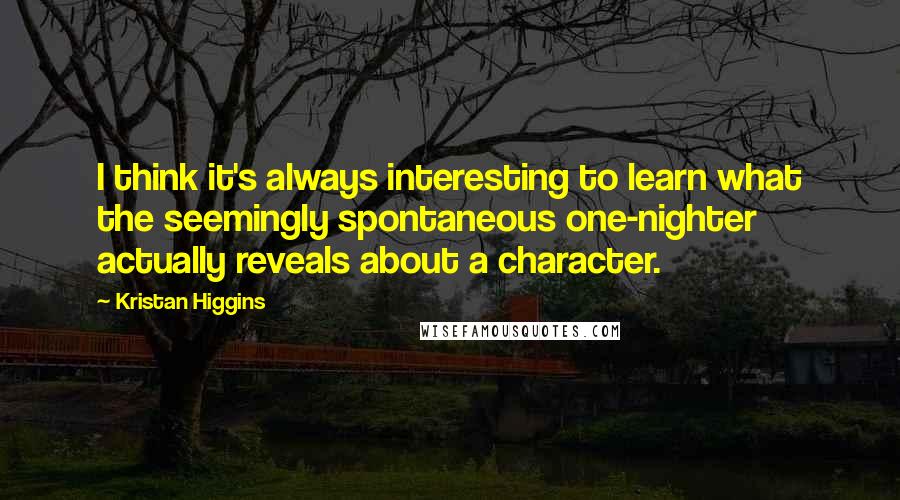 Kristan Higgins Quotes: I think it's always interesting to learn what the seemingly spontaneous one-nighter actually reveals about a character.