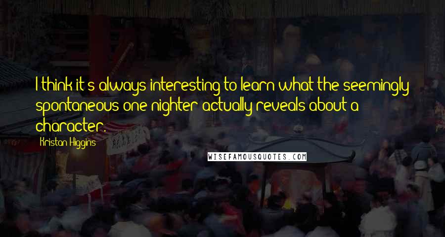 Kristan Higgins Quotes: I think it's always interesting to learn what the seemingly spontaneous one-nighter actually reveals about a character.