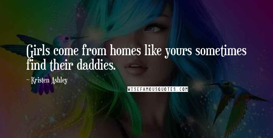 Kristen Ashley Quotes: Girls come from homes like yours sometimes find their daddies.