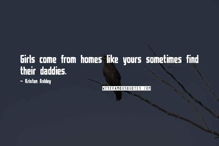 Kristen Ashley Quotes: Girls come from homes like yours sometimes find their daddies.