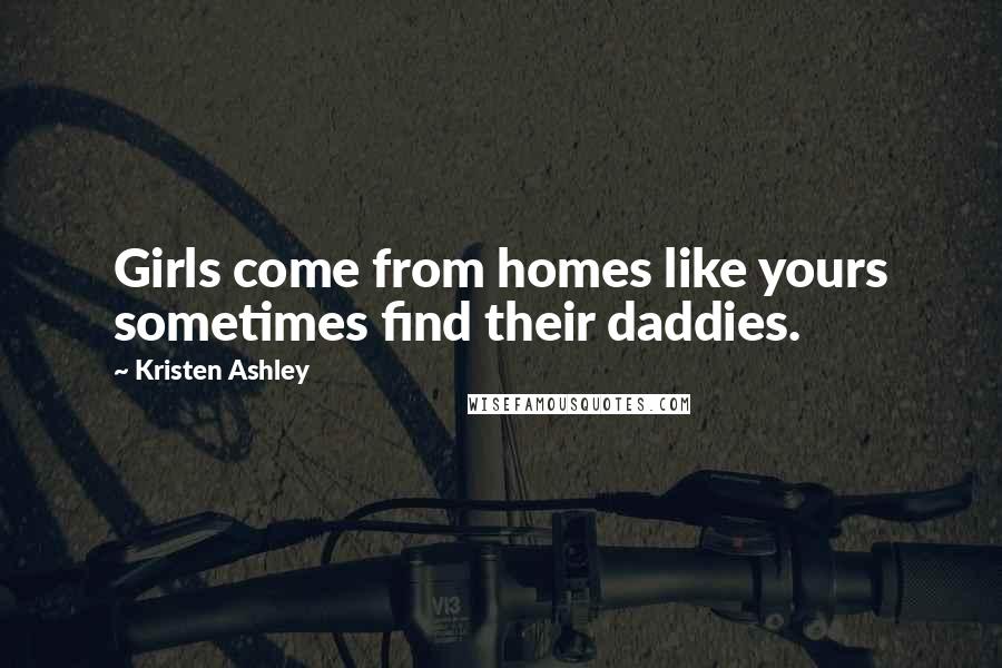 Kristen Ashley Quotes: Girls come from homes like yours sometimes find their daddies.