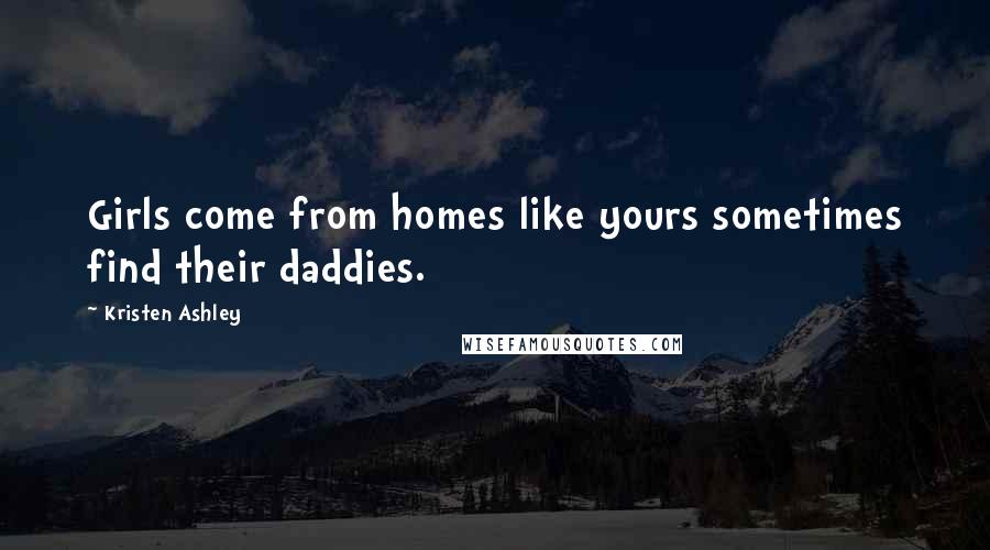 Kristen Ashley Quotes: Girls come from homes like yours sometimes find their daddies.