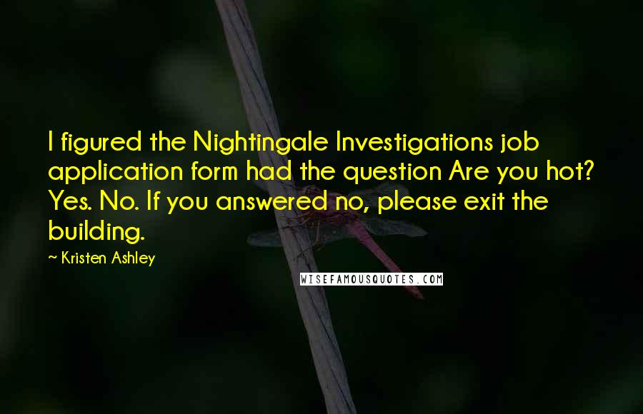 Kristen Ashley Quotes: I figured the Nightingale Investigations job application form had the question Are you hot? Yes. No. If you answered no, please exit the building.