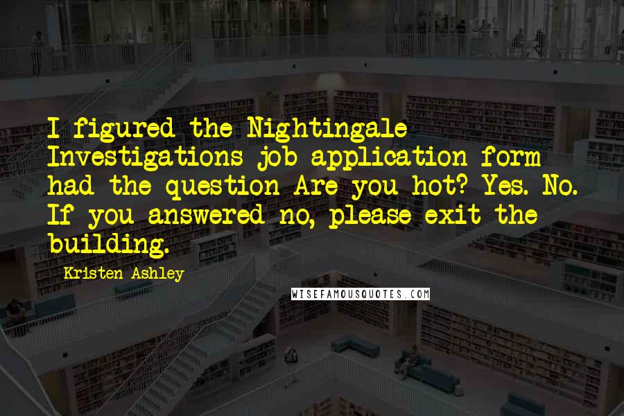 Kristen Ashley Quotes: I figured the Nightingale Investigations job application form had the question Are you hot? Yes. No. If you answered no, please exit the building.