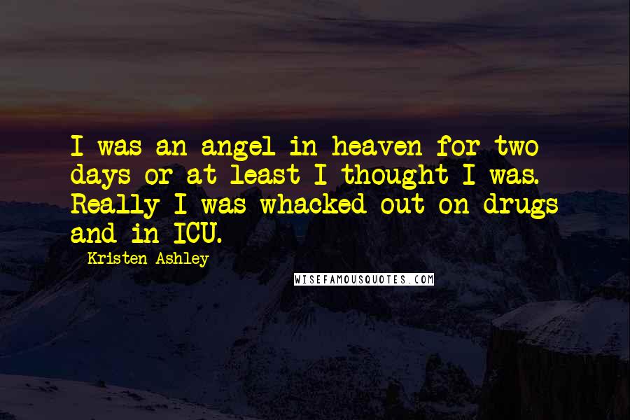 Kristen Ashley Quotes: I was an angel in heaven for two days or at least I thought I was. Really I was whacked out on drugs and in ICU.