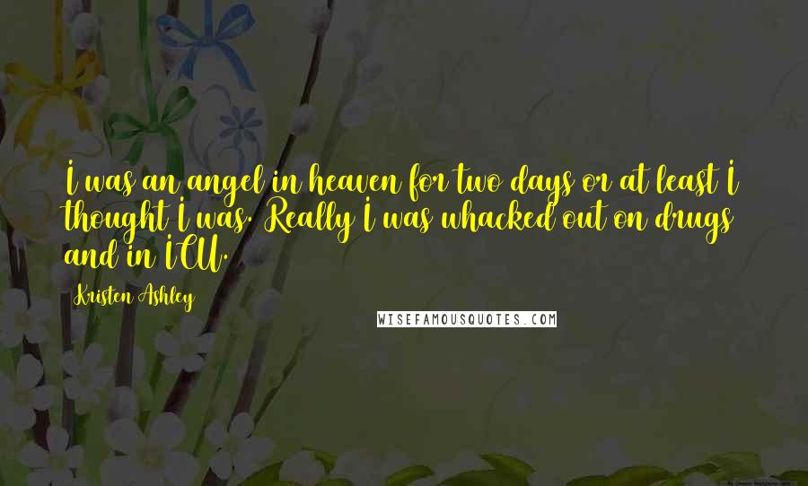 Kristen Ashley Quotes: I was an angel in heaven for two days or at least I thought I was. Really I was whacked out on drugs and in ICU.