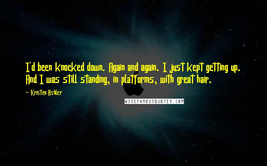 Kristen Ashley Quotes: I'd been knocked down. Again and again. I just kept getting up. And I was still standing, in platforms, with great hair.