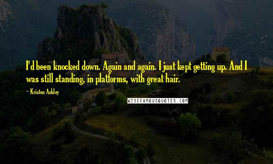 Kristen Ashley Quotes: I'd been knocked down. Again and again. I just kept getting up. And I was still standing, in platforms, with great hair.