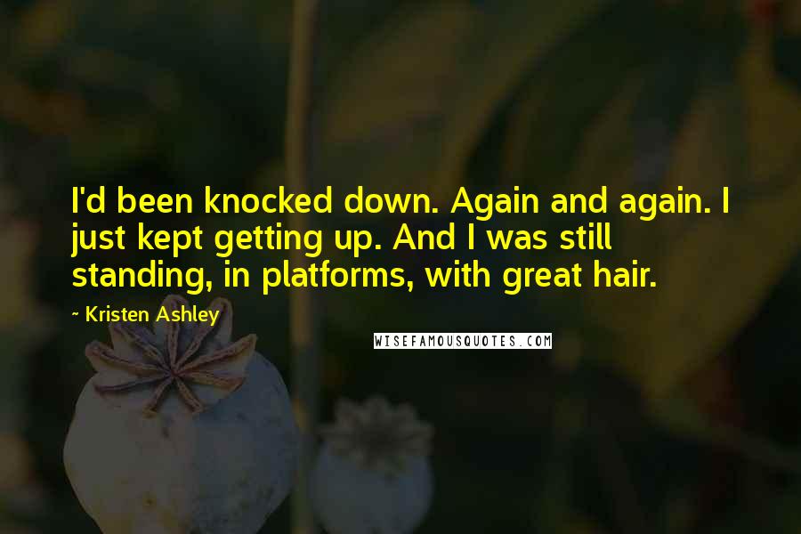 Kristen Ashley Quotes: I'd been knocked down. Again and again. I just kept getting up. And I was still standing, in platforms, with great hair.