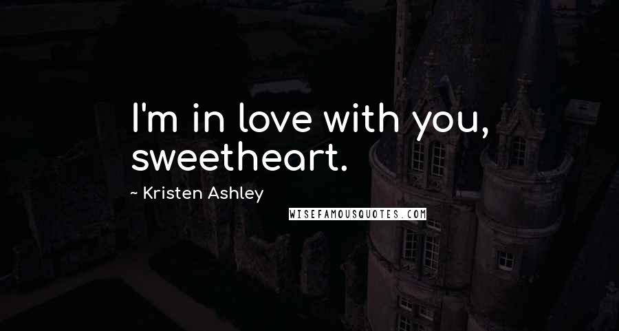 Kristen Ashley Quotes: I'm in love with you, sweetheart.