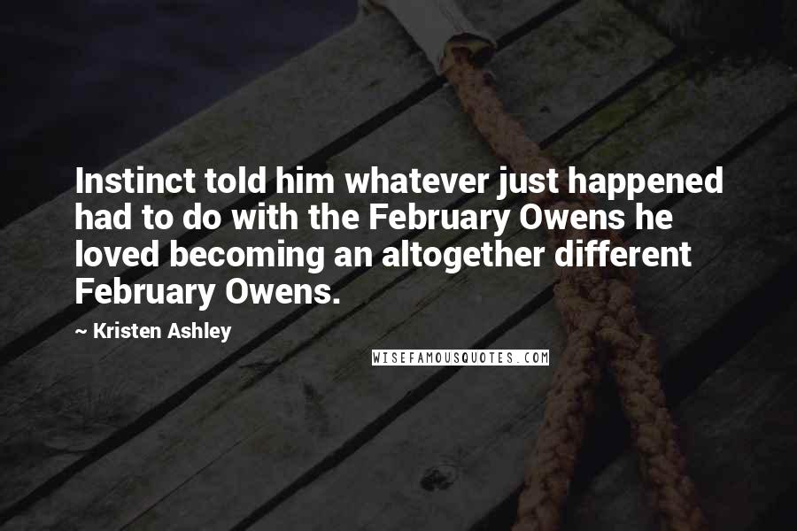 Kristen Ashley Quotes: Instinct told him whatever just happened had to do with the February Owens he loved becoming an altogether different February Owens.