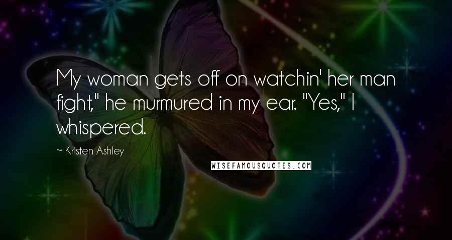 Kristen Ashley Quotes: My woman gets off on watchin' her man fight," he murmured in my ear. "Yes," I whispered.