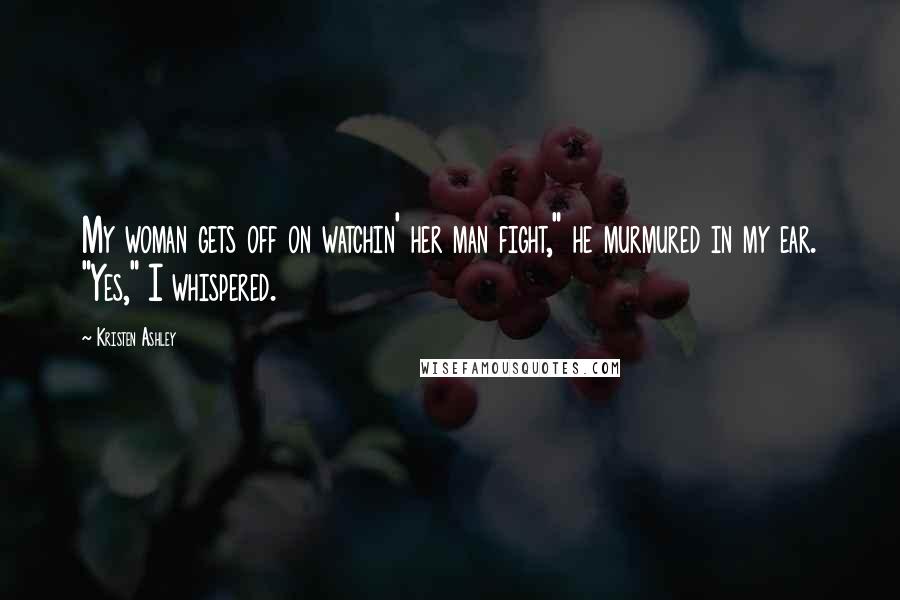 Kristen Ashley Quotes: My woman gets off on watchin' her man fight," he murmured in my ear. "Yes," I whispered.