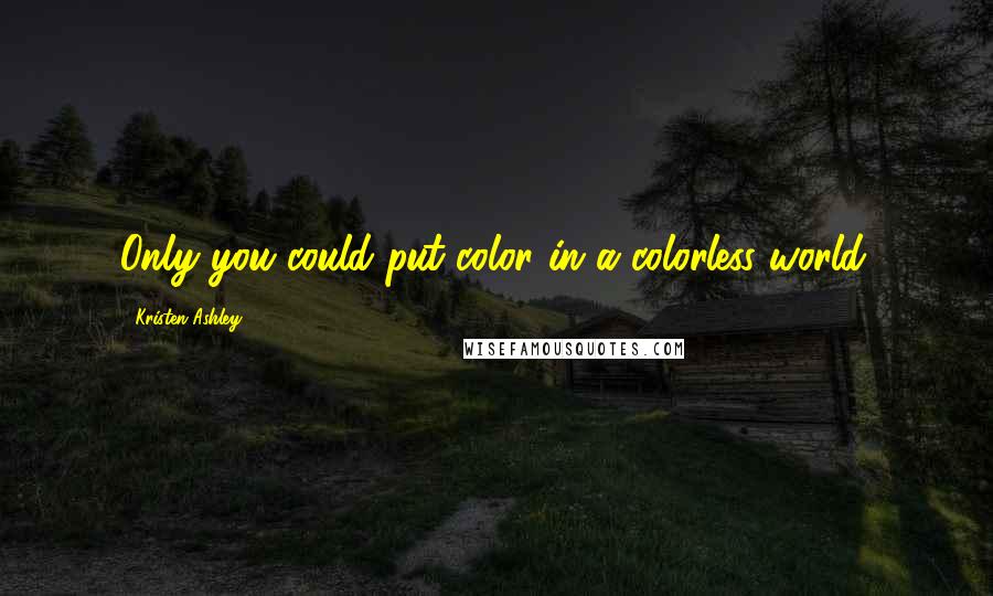 Kristen Ashley Quotes: Only you could put color in a colorless world.