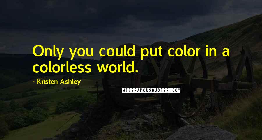 Kristen Ashley Quotes: Only you could put color in a colorless world.