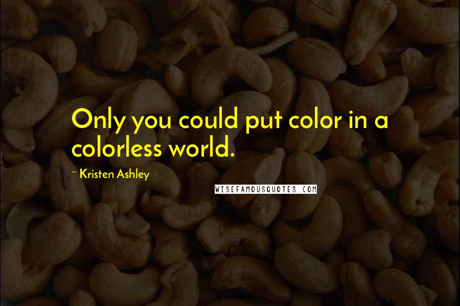 Kristen Ashley Quotes: Only you could put color in a colorless world.