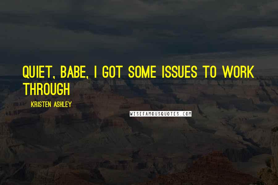 Kristen Ashley Quotes: Quiet, babe, i got some issues to work through