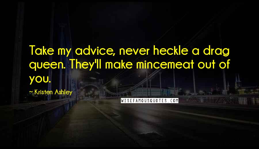 Kristen Ashley Quotes: Take my advice, never heckle a drag queen. They'll make mincemeat out of you.