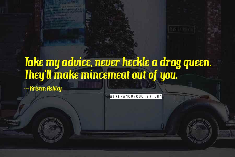 Kristen Ashley Quotes: Take my advice, never heckle a drag queen. They'll make mincemeat out of you.