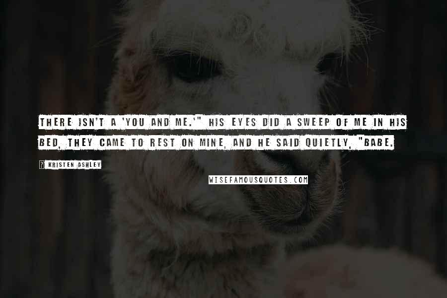 Kristen Ashley Quotes: There isn't a 'you and me.'" His eyes did a sweep of me in his bed, they came to rest on mine, and he said quietly, "Babe.