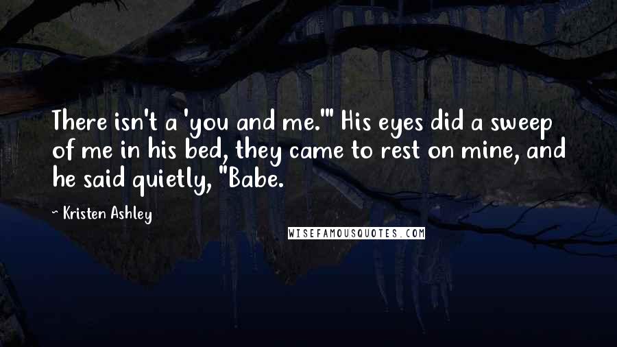 Kristen Ashley Quotes: There isn't a 'you and me.'" His eyes did a sweep of me in his bed, they came to rest on mine, and he said quietly, "Babe.