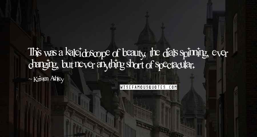 Kristen Ashley Quotes: This was a kaleidoscope of beauty, the dials spinning, ever changing, but never anything short of spectacular.