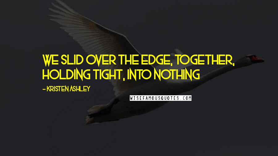 Kristen Ashley Quotes: We Slid over the Edge, Together, Holding Tight, into Nothing