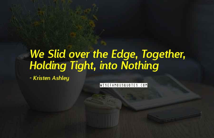 Kristen Ashley Quotes: We Slid over the Edge, Together, Holding Tight, into Nothing