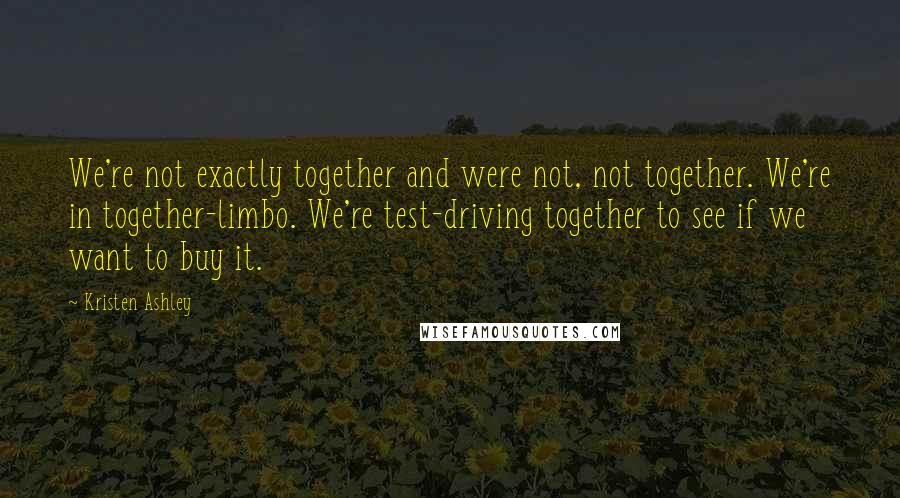 Kristen Ashley Quotes: We're not exactly together and were not, not together. We're in together-limbo. We're test-driving together to see if we want to buy it.