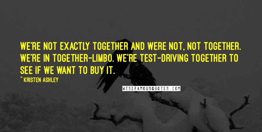 Kristen Ashley Quotes: We're not exactly together and were not, not together. We're in together-limbo. We're test-driving together to see if we want to buy it.