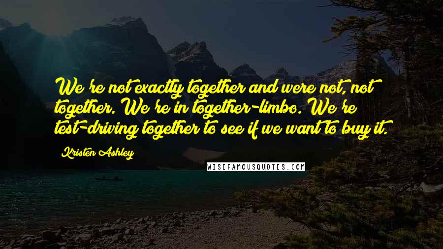 Kristen Ashley Quotes: We're not exactly together and were not, not together. We're in together-limbo. We're test-driving together to see if we want to buy it.