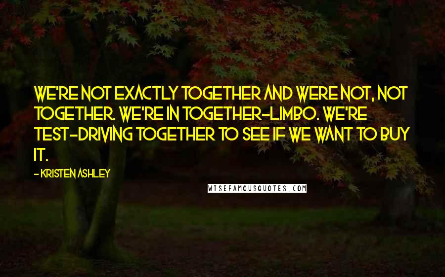 Kristen Ashley Quotes: We're not exactly together and were not, not together. We're in together-limbo. We're test-driving together to see if we want to buy it.