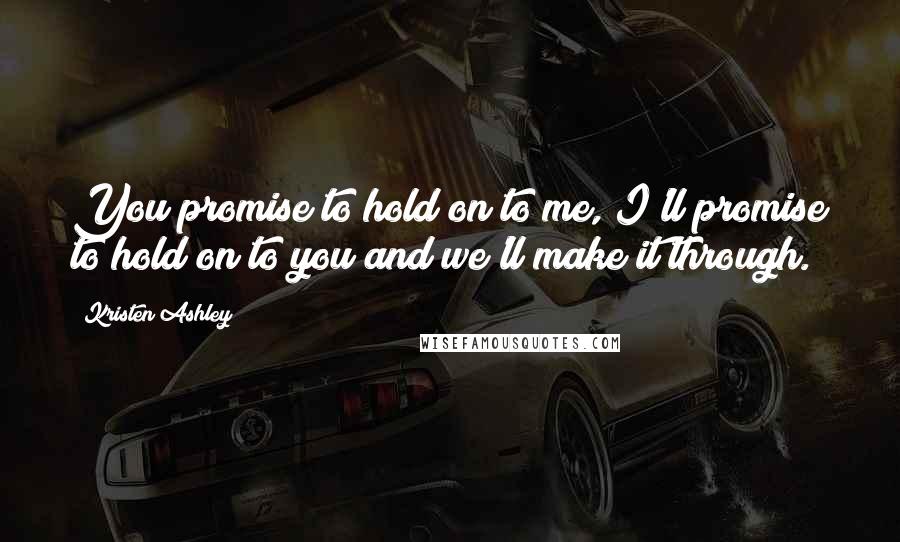 Kristen Ashley Quotes: You promise to hold on to me, I'll promise to hold on to you and we'll make it through.