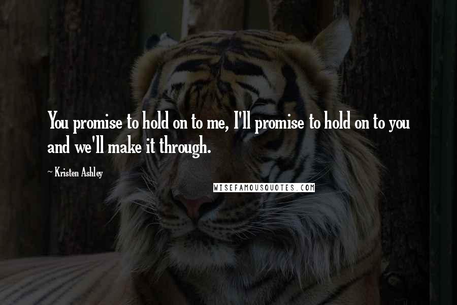 Kristen Ashley Quotes: You promise to hold on to me, I'll promise to hold on to you and we'll make it through.