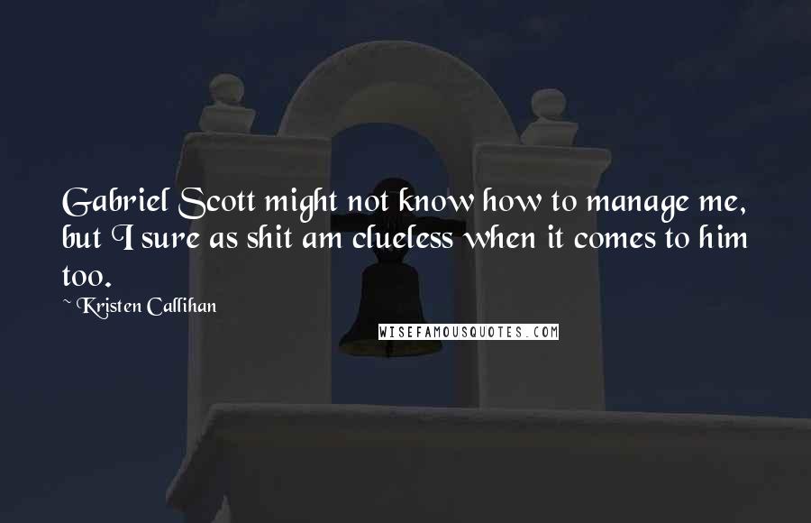 Kristen Callihan Quotes: Gabriel Scott might not know how to manage me, but I sure as shit am clueless when it comes to him too.