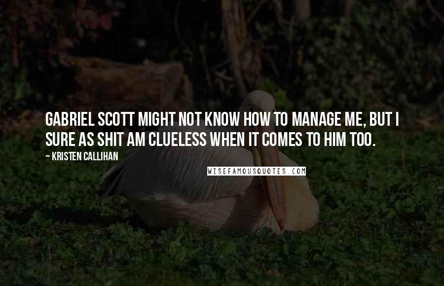 Kristen Callihan Quotes: Gabriel Scott might not know how to manage me, but I sure as shit am clueless when it comes to him too.