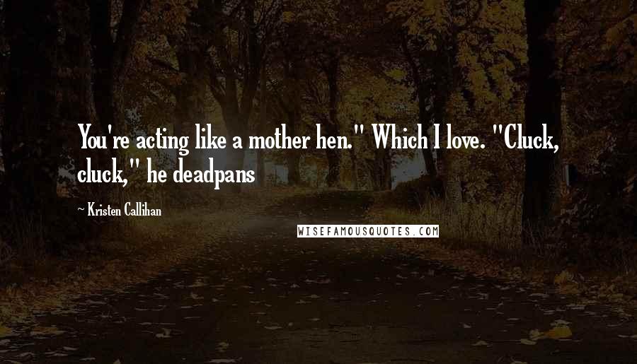 Kristen Callihan Quotes: You're acting like a mother hen." Which I love. "Cluck, cluck," he deadpans