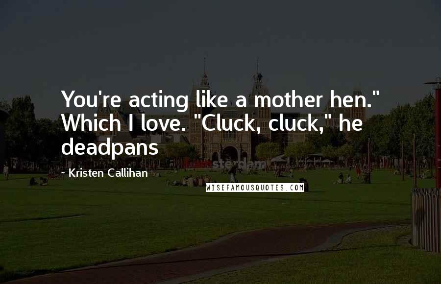 Kristen Callihan Quotes: You're acting like a mother hen." Which I love. "Cluck, cluck," he deadpans