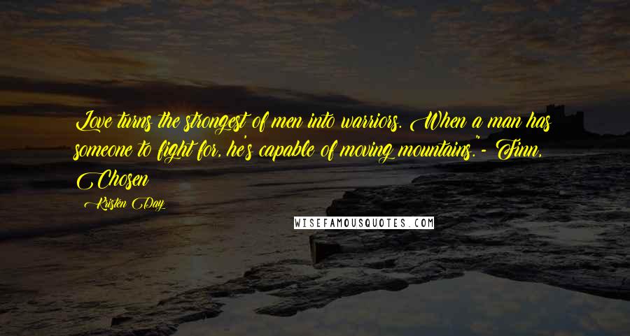 Kristen Day Quotes: Love turns the strongest of men into warriors. When a man has someone to fight for, he's capable of moving mountains."- Finn, Chosen