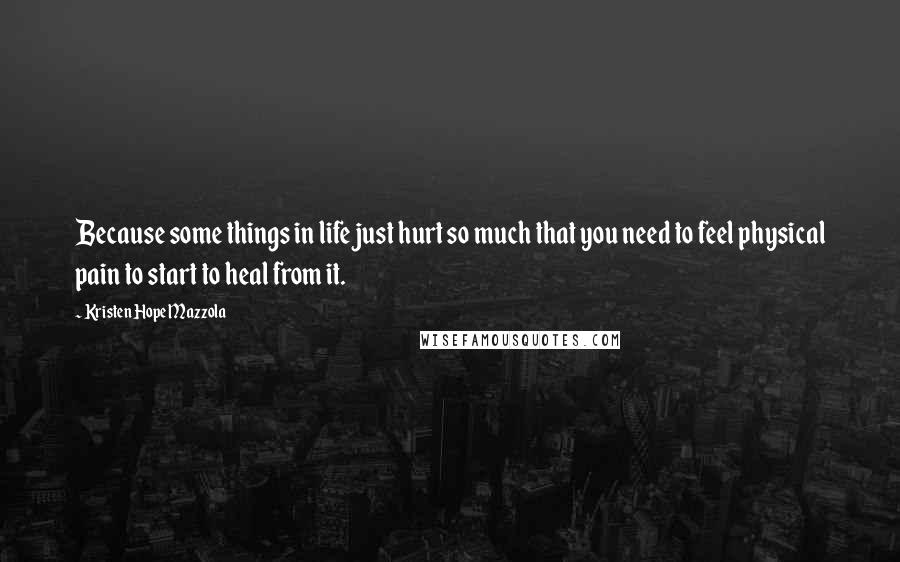 Kristen Hope Mazzola Quotes: Because some things in life just hurt so much that you need to feel physical pain to start to heal from it.