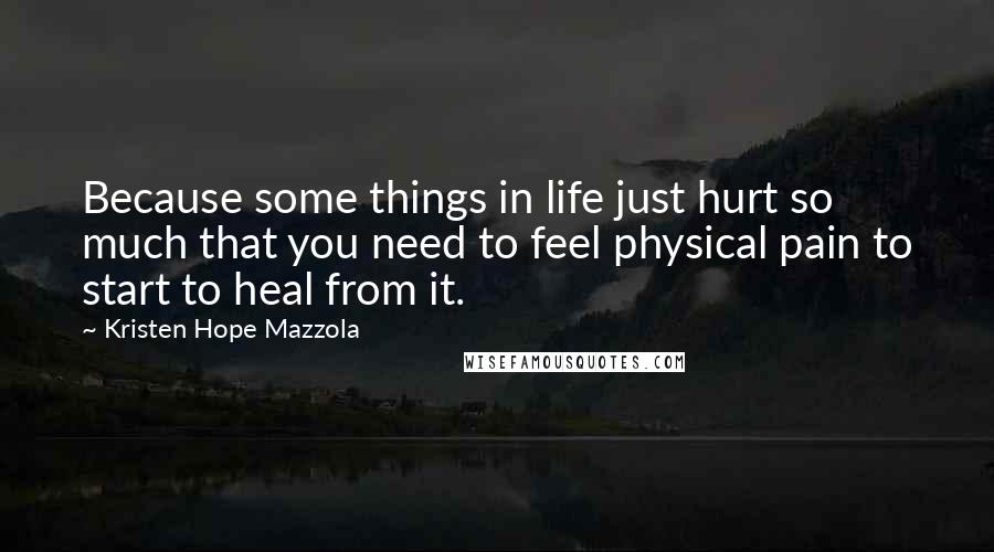 Kristen Hope Mazzola Quotes: Because some things in life just hurt so much that you need to feel physical pain to start to heal from it.