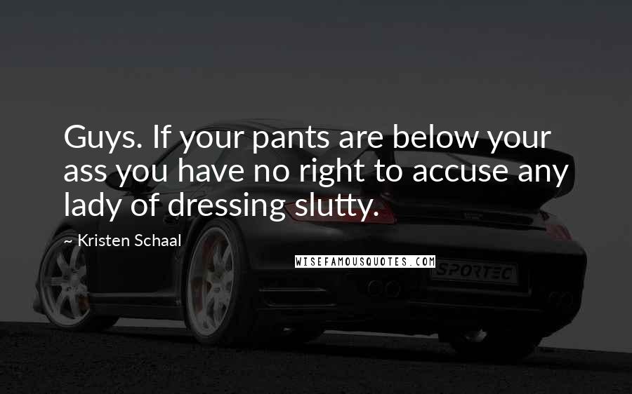 Kristen Schaal Quotes: Guys. If your pants are below your ass you have no right to accuse any lady of dressing slutty.