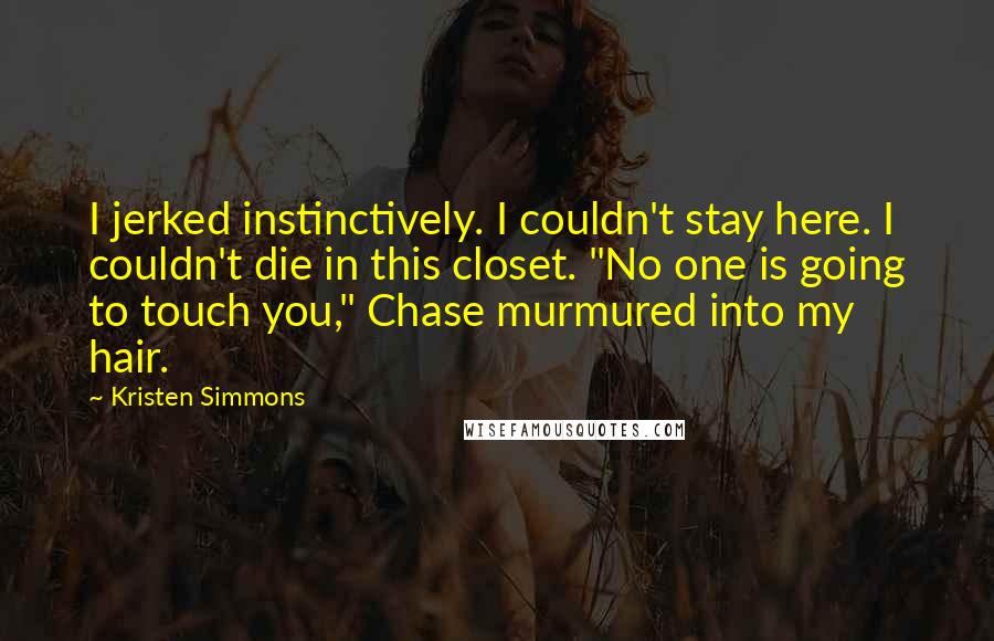 Kristen Simmons Quotes: I jerked instinctively. I couldn't stay here. I couldn't die in this closet. "No one is going to touch you," Chase murmured into my hair.